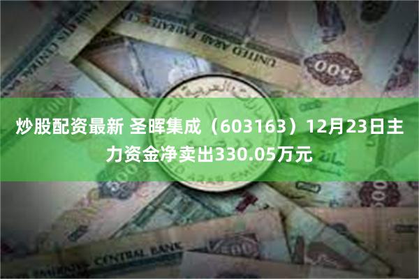 炒股配资最新 圣晖集成（603163）12月23日主力资金净卖出330.05万元