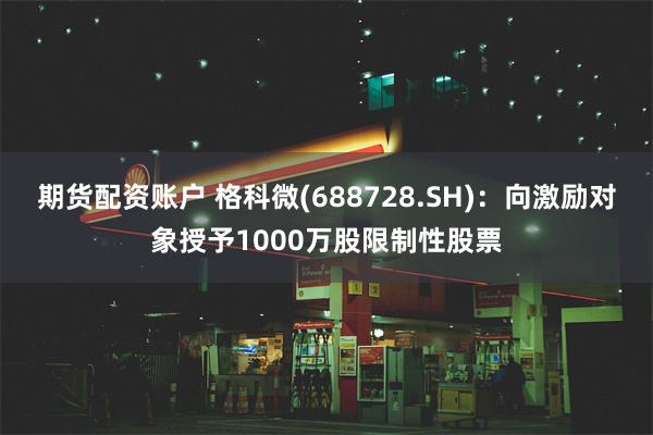 期货配资账户 格科微(688728.SH)：向激励对象授予1000万股限制性股票