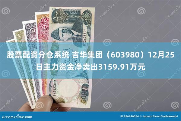 股票配资分仓系统 吉华集团（603980）12月25日主力资金净卖出3159.91万元