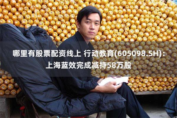 哪里有股票配资线上 行动教育(605098.SH)：上海蓝效完成减持58万股