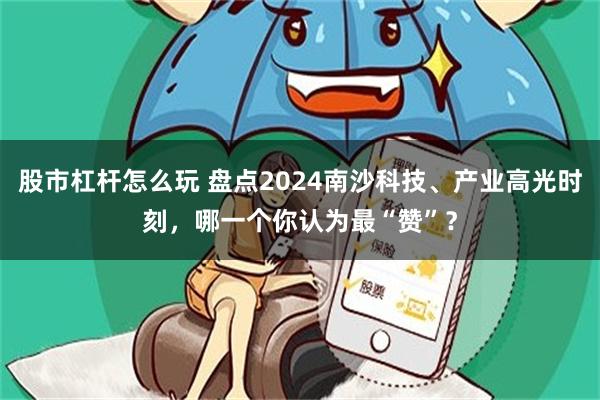 股市杠杆怎么玩 盘点2024南沙科技、产业高光时刻，哪一个你认为最“赞”？