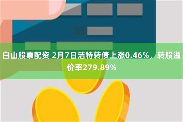 白山股票配资 2月7日洁特转债上涨0.46%，转股溢价率279.89%