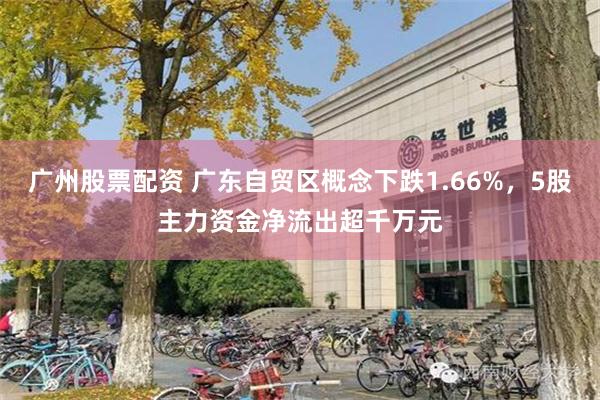 广州股票配资 广东自贸区概念下跌1.66%，5股主力资金净流出超千万元