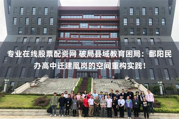 专业在线股票配资网 破局县域教育困局：鄱阳民办高中迁建凰岗的空间重构实践！