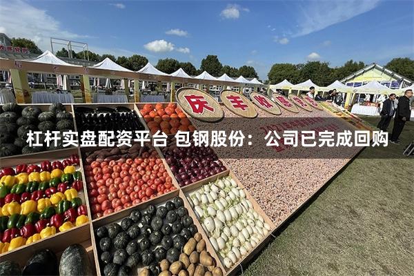 杠杆实盘配资平台 包钢股份：公司已完成回购