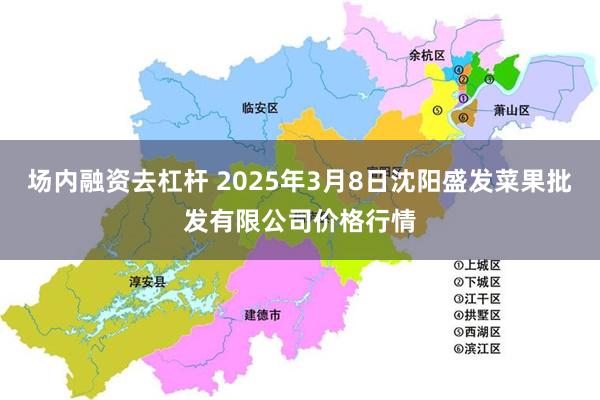 场内融资去杠杆 2025年3月8日沈阳盛发菜果批发有限公司价格行情