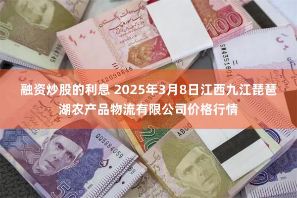 融资炒股的利息 2025年3月8日江西九江琵琶湖农产品物流有限公司价格行情