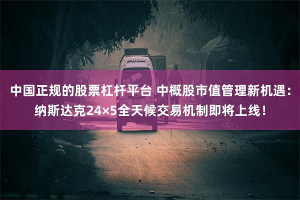 中国正规的股票杠杆平台 中概股市值管理新机遇：纳斯达克24×5全天候交易机制即将上线！