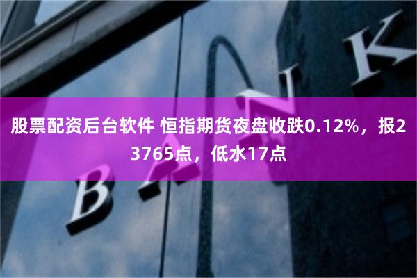 股票配资后台软件 恒指期货夜盘收跌0.12%，报23765点，低水17点